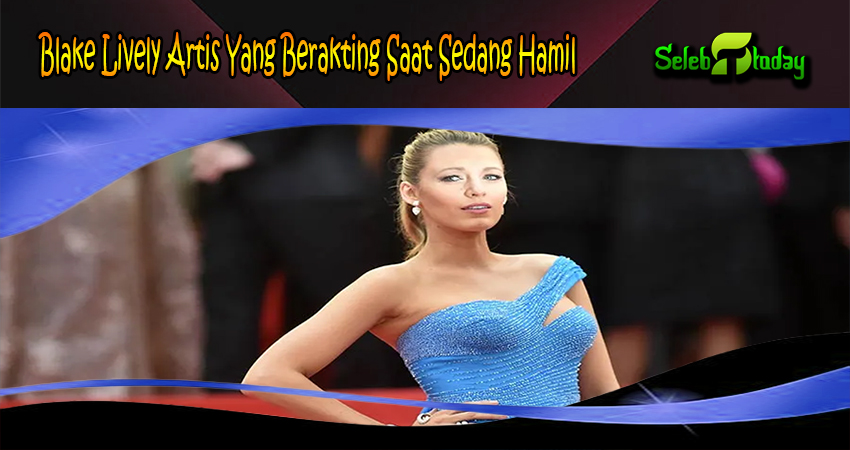 Blake Lively Artis Yang Berakting Saat Sedang Hamil