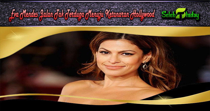Eva Mendes Jalan Tak Terduga Menuju Ketanaran Hollywood